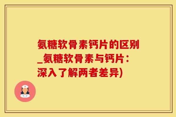 氨糖软骨素钙片的区别_氨糖软骨素与钙片:深入了解两者差异)-第1张图片-氨糖科普网 氨糖软骨素钙片的区别_氨糖软骨素与钙片:深入了解两者差异)-第1张图片-氨糖科普网