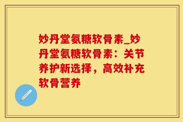 妙丹堂氨糖软骨素_妙丹堂氨糖软骨素:关节养护新选择,高效补充软骨营养-第1张图片-氨糖科普网 妙丹堂氨糖软骨素_妙丹堂氨糖软骨素:关节养护新选择,高效补充软骨营养-第1张图片-氨糖科普网