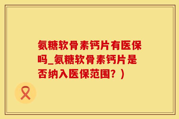 氨糖软骨素钙片有医保吗_氨糖软骨素钙片是否纳入医保范围?)-第1张图片-氨糖科普网 氨糖软骨素钙片有医保吗_氨糖软骨素钙片是否纳入医保范围?)-第1张图片-氨糖科普网