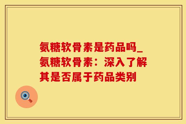 氨糖软骨素是药品吗_氨糖软骨素:深入了解其是否属于药品类别-第1张图片-氨糖科普网 氨糖软骨素是药品吗_氨糖软骨素:深入了解其是否属于药品类别-第1张图片-氨糖科普网