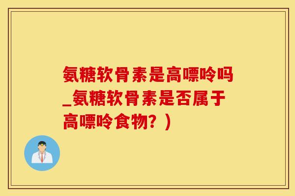 氨糖软骨素是高嘌呤吗_氨糖软骨素是否属于高嘌呤食物?)-第1张图片-氨糖科普网 氨糖软骨素是高嘌呤吗_氨糖软骨素是否属于高嘌呤食物?)-第1张图片-氨糖科普网
