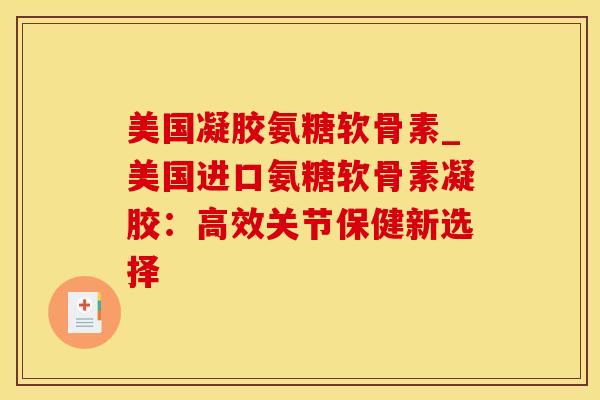 美国凝胶氨糖软骨素_美国进口氨糖软骨素凝胶：高效关节保健新选择-第1张图片-氨糖科普网