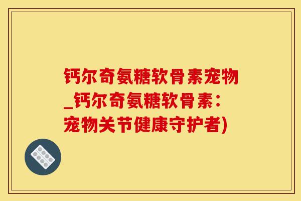 钙尔奇氨糖软骨素宠物_钙尔奇氨糖软骨素:宠物关节健康守护者)-第1张图片-氨糖科普网 钙尔奇氨糖软骨素宠物_钙尔奇氨糖软骨素:宠物关节健康守护者)-第1张图片-氨糖科普网
