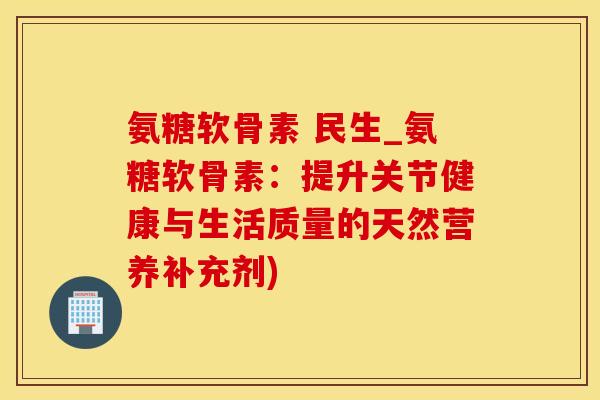 氨糖软骨素 民生_氨糖软骨素:提升关节健康与生活质量的天然营养补充剂)-第1张图片-氨糖科普网 氨糖软骨素 民生_氨糖软骨素:提升关节健康与生活质量的天然营养补充剂)-第1张图片-氨糖科普网