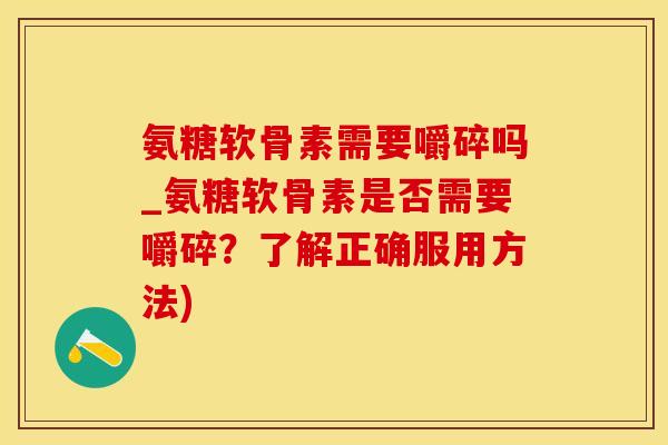 氨糖软骨素需要嚼碎吗_氨糖软骨素是否需要嚼碎？了解正确服用方法)-第1张图片-氨糖科普网
