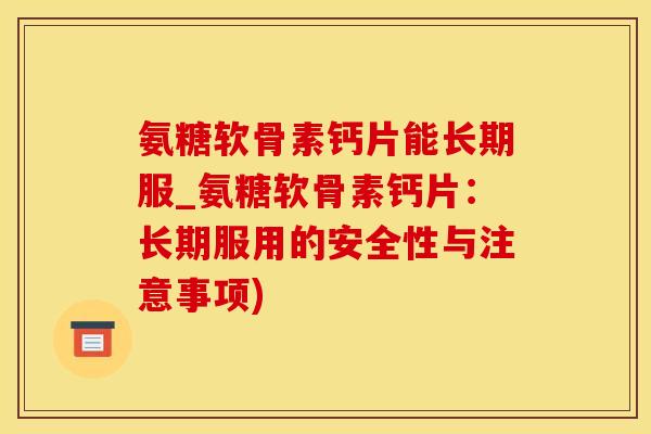 氨糖软骨素钙片能长期服_氨糖软骨素钙片：长期服用的安全性与注意事项)-第1张图片-氨糖科普网