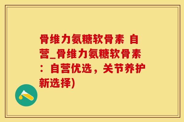 骨维力氨糖软骨素 自营_骨维力氨糖软骨素:自营优选,关节养护新选择)-第1张图片-氨糖科普网 骨维力氨糖软骨素 自营_骨维力氨糖软骨素:自营优选,关节养护新选择)-第1张图片-氨糖科普网