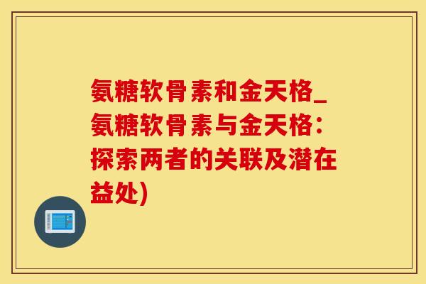 氨糖软骨素和金天格_氨糖软骨素与金天格：探索两者的关联及潜在益处)-第1张图片-氨糖科普网
