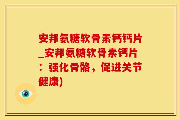 安邦氨糖软骨素钙钙片_安邦氨糖软骨素钙片：强化骨骼，促进关节健康)-第1张图片-氨糖科普网