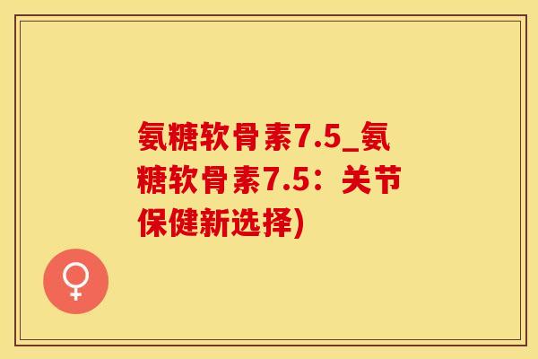 氨糖软骨素7.5_氨糖软骨素7.5:关节保健新选择)-第1张图片-氨糖科普网 氨糖软骨素7.5_氨糖软骨素7.5:关节保健新选择)-第1张图片-氨糖科普网