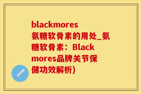 blackmores氨糖软骨素的用处_氨糖软骨素：Blackmores品牌关节保健功效解析)-第1张图片-氨糖科普网
