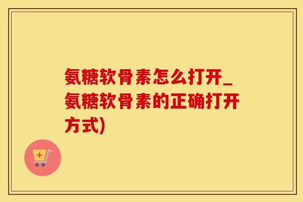 氨糖软骨素怎么打开_氨糖软骨素的正确打开方式)-第1张图片-氨糖科普网 氨糖软骨素怎么打开_氨糖软骨素的正确打开方式)-第1张图片-氨糖科普网
