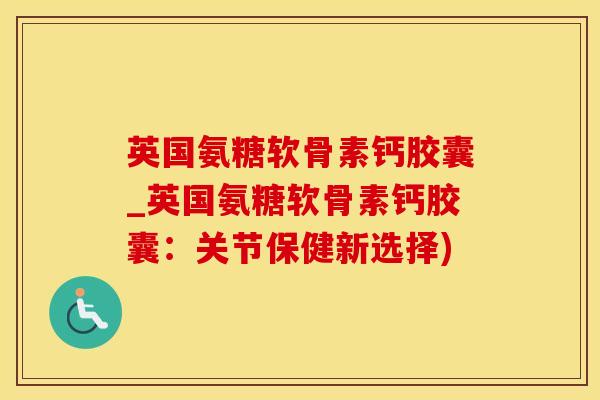 英国氨糖软骨素钙胶囊_英国氨糖软骨素钙胶囊:关节保健新选择)-第1张图片-氨糖科普网 英国氨糖软骨素钙胶囊_英国氨糖软骨素钙胶囊:关节保健新选择)-第1张图片-氨糖科普网