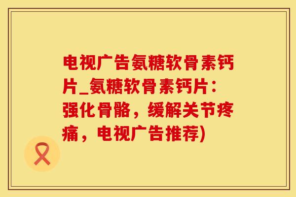 电视广告氨糖软骨素钙片_氨糖软骨素钙片:强化骨骼,缓解关节疼痛,电视广告推荐)-第1张图片-氨糖科普网 电视广告氨糖软骨素钙片_氨糖软骨素钙片:强化骨骼,缓解关节疼痛,电视广告推荐)-第1张图片-氨糖科普网