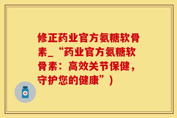 修正药业官方氨糖软骨素_“药业官方氨糖软骨素:高效关节保健,守护您的健康”)-第1张图片-氨糖科普网 修正药业官方氨糖软骨素_“药业官方氨糖软骨素:高效关节保健,守护您的健康”)-第1张图片-氨糖科普网