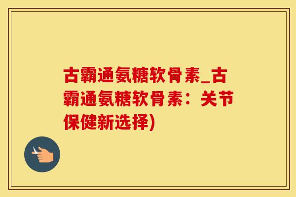 古霸通氨糖软骨素_古霸通氨糖软骨素:关节保健新选择)-第1张图片-氨糖科普网 古霸通氨糖软骨素_古霸通氨糖软骨素:关节保健新选择)-第1张图片-氨糖科普网