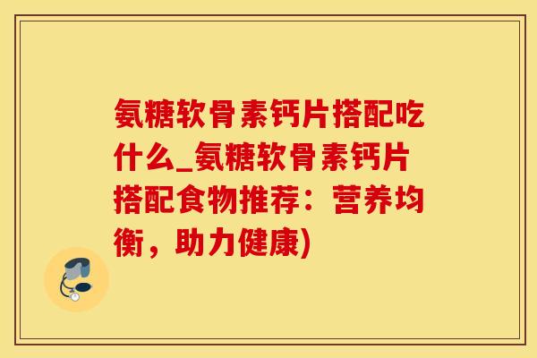 氨糖软骨素钙片搭配吃什么_氨糖软骨素钙片搭配食物推荐：营养均衡，助力健康)-第1张图片-氨糖科普网