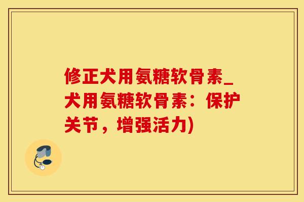 修正犬用氨糖软骨素_犬用氨糖软骨素：保护关节，增强活力)-第1张图片-氨糖科普网