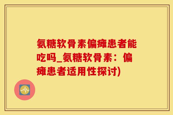 氨糖软骨素偏瘫患者能吃吗_氨糖软骨素：偏瘫患者适用性探讨)-第1张图片-氨糖科普网