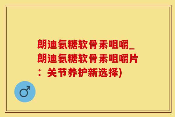 朗迪氨糖软骨素咀嚼_朗迪氨糖软骨素咀嚼片:关节养护新选择)-第1张图片-氨糖科普网 朗迪氨糖软骨素咀嚼_朗迪氨糖软骨素咀嚼片:关节养护新选择)-第1张图片-氨糖科普网