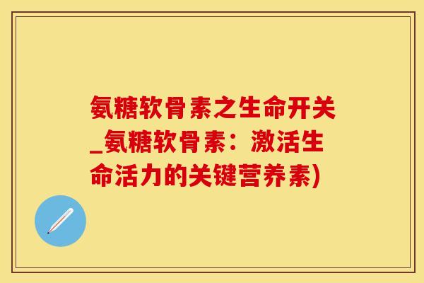 氨糖软骨素之生命开关_氨糖软骨素:激活生命活力的关键营养素)-第1张图片-氨糖科普网 氨糖软骨素之生命开关_氨糖软骨素:激活生命活力的关键营养素)-第1张图片-氨糖科普网