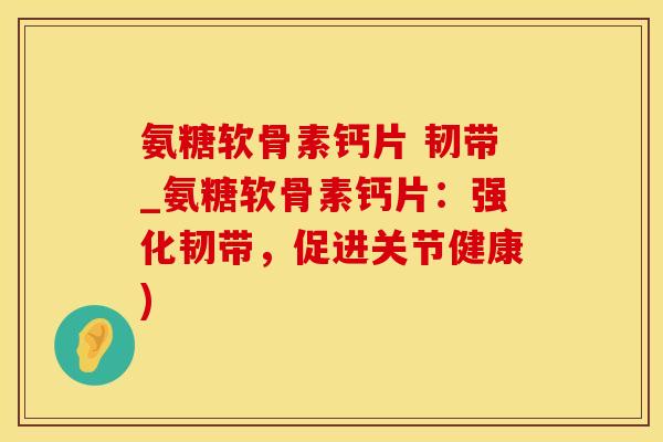 氨糖软骨素钙片 韧带_氨糖软骨素钙片:强化韧带,促进关节健康)-第1张图片-氨糖科普网 氨糖软骨素钙片 韧带_氨糖软骨素钙片:强化韧带,促进关节健康)-第1张图片-氨糖科普网