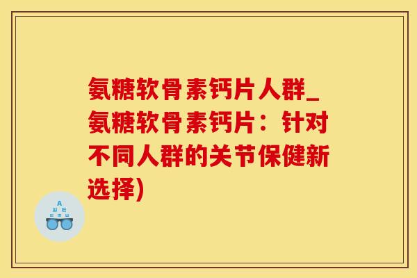 氨糖软骨素钙片人群_氨糖软骨素钙片:针对不同人群的关节保健新选择)-第1张图片-氨糖科普网 氨糖软骨素钙片人群_氨糖软骨素钙片:针对不同人群的关节保健新选择)-第1张图片-氨糖科普网