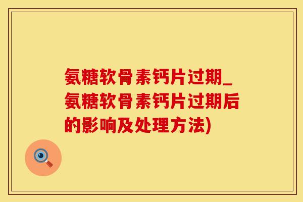 氨糖软骨素钙片过期_氨糖软骨素钙片过期后的影响及处理方法)-第1张图片-氨糖科普网 氨糖软骨素钙片过期_氨糖软骨素钙片过期后的影响及处理方法)-第1张图片-氨糖科普网