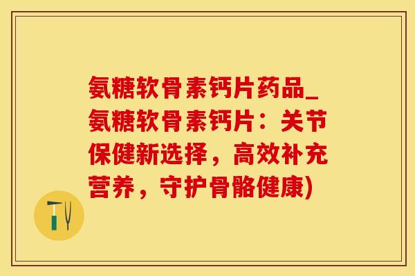 氨糖软骨素钙片药品_氨糖软骨素钙片:关节保健新选择,高效补充营养,守护骨骼健康)-第1张图片-氨糖科普网 氨糖软骨素钙片药品_氨糖软骨素钙片:关节保健新选择,高效补充营养,守护骨骼健康)-第1张图片-氨糖科普网