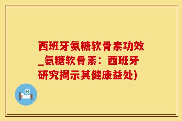 西班牙氨糖软骨素功效_氨糖软骨素:西班牙研究揭示其健康益处)-第1张图片-氨糖科普网 西班牙氨糖软骨素功效_氨糖软骨素:西班牙研究揭示其健康益处)-第1张图片-氨糖科普网