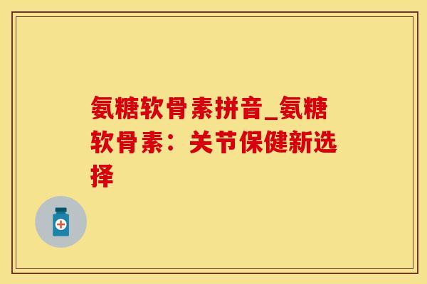 氨糖软骨素拼音_氨糖软骨素：关节保健新选择-第1张图片-氨糖科普网