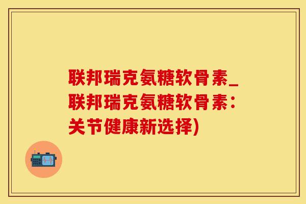 联邦瑞克氨糖软骨素_联邦瑞克氨糖软骨素:关节健康新选择)-第1张图片-氨糖科普网 联邦瑞克氨糖软骨素_联邦瑞克氨糖软骨素:关节健康新选择)-第1张图片-氨糖科普网