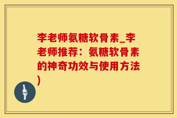 李老师氨糖软骨素_李老师推荐：氨糖软骨素的神奇功效与使用方法)-第1张图片-氨糖科普网