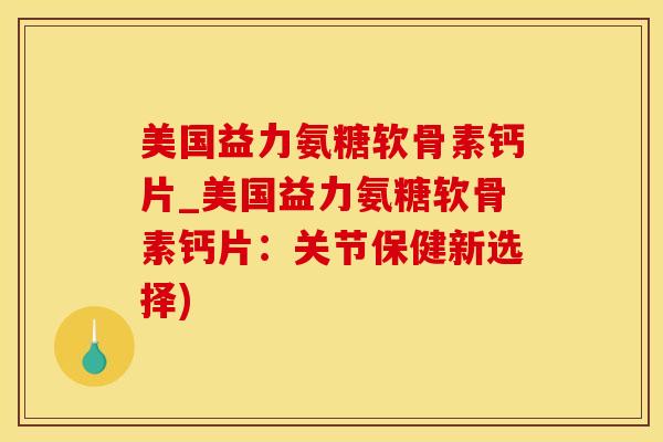 美国益力氨糖软骨素钙片_美国益力氨糖软骨素钙片:关节保健新选择)-第1张图片-氨糖科普网 美国益力氨糖软骨素钙片_美国益力氨糖软骨素钙片:关节保健新选择)-第1张图片-氨糖科普网