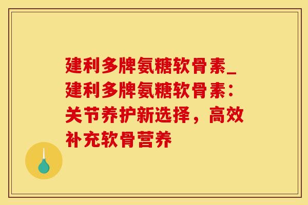 建利多牌氨糖软骨素_建利多牌氨糖软骨素:关节养护新选择,高效补充软骨营养-第1张图片-氨糖科普网 建利多牌氨糖软骨素_建利多牌氨糖软骨素:关节养护新选择,高效补充软骨营养-第1张图片-氨糖科普网