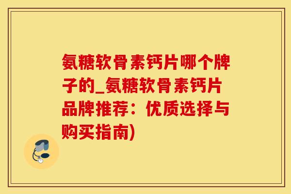 氨糖软骨素钙片哪个牌子的_氨糖软骨素钙片品牌推荐：优质选择与购买指南)-第1张图片-氨糖科普网