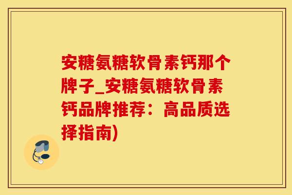 安糖氨糖软骨素钙那个牌子_安糖氨糖软骨素钙品牌推荐:高品质选择指南)-第1张图片-氨糖科普网 安糖氨糖软骨素钙那个牌子_安糖氨糖软骨素钙品牌推荐:高品质选择指南)-第1张图片-氨糖科普网
