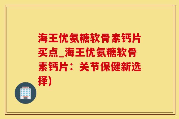 海王优氨糖软骨素钙片买点_海王优氨糖软骨素钙片:关节保健新选择)-第1张图片-氨糖科普网 海王优氨糖软骨素钙片买点_海王优氨糖软骨素钙片:关节保健新选择)-第1张图片-氨糖科普网