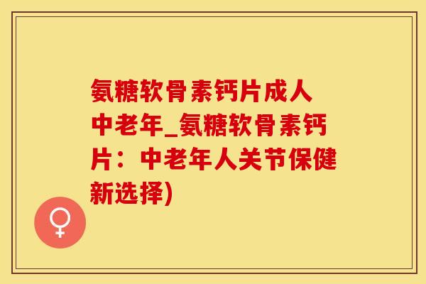 氨糖软骨素钙片成人 中老年_氨糖软骨素钙片:中老年人关节保健新选择)-第1张图片-氨糖科普网 氨糖软骨素钙片成人 中老年_氨糖软骨素钙片:中老年人关节保健新选择)-第1张图片-氨糖科普网