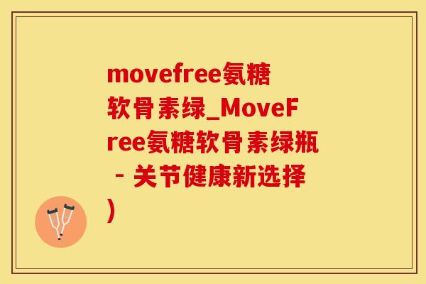 movefree氨糖软骨素绿_MoveFree氨糖软骨素绿瓶 - 关节健康新选择)-第1张图片-氨糖科普网 movefree氨糖软骨素绿_MoveFree氨糖软骨素绿瓶 - 关节健康新选择)-第1张图片-氨糖科普网