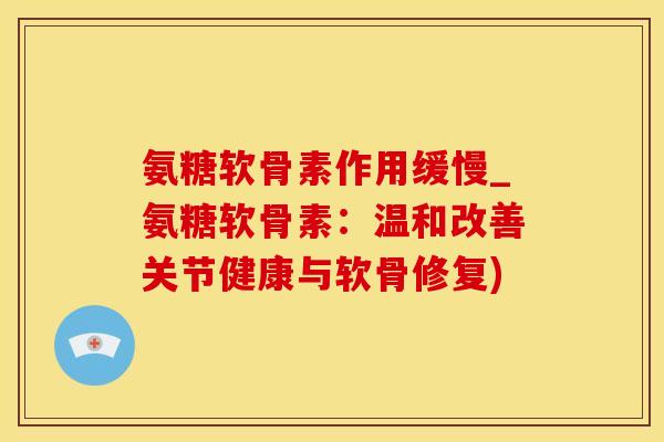 氨糖软骨素作用缓慢_氨糖软骨素:温和改善关节健康与软骨修复)-第1张图片-氨糖科普网 氨糖软骨素作用缓慢_氨糖软骨素:温和改善关节健康与软骨修复)-第1张图片-氨糖科普网