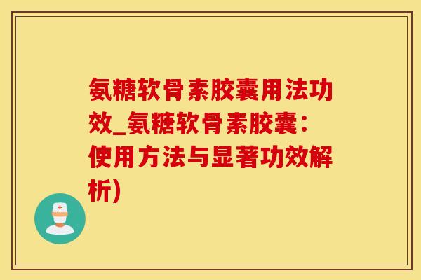 氨糖软骨素胶囊用法功效_氨糖软骨素胶囊:使用方法与显著功效解析)-第1张图片-氨糖科普网 氨糖软骨素胶囊用法功效_氨糖软骨素胶囊:使用方法与显著功效解析)-第1张图片-氨糖科普网