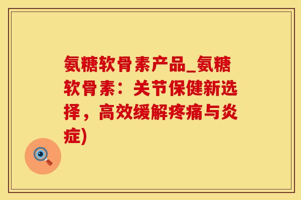 氨糖软骨素产品_氨糖软骨素:关节保健新选择,高效缓解疼痛与炎症)-第1张图片-氨糖科普网 氨糖软骨素产品_氨糖软骨素:关节保健新选择,高效缓解疼痛与炎症)-第1张图片-氨糖科普网