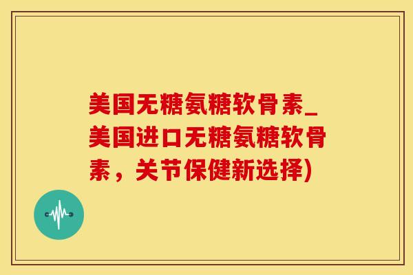 美国无糖氨糖软骨素_美国进口无糖氨糖软骨素,关节保健新选择)-第1张图片-氨糖科普网 美国无糖氨糖软骨素_美国进口无糖氨糖软骨素,关节保健新选择)-第1张图片-氨糖科普网
