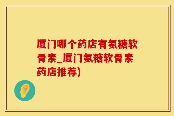 厦门哪个药店有氨糖软骨素_厦门氨糖软骨素药店推荐)-第1张图片-氨糖科普网 厦门哪个药店有氨糖软骨素_厦门氨糖软骨素药店推荐)-第1张图片-氨糖科普网