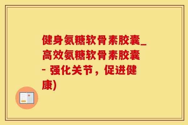 健身氨糖软骨素胶囊_高效氨糖软骨素胶囊 - 强化关节，促进健康)-第1张图片-氨糖科普网