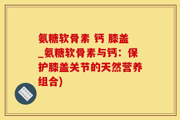氨糖软骨素 钙 膝盖_氨糖软骨素与钙:保护膝盖关节的天然营养组合)-第1张图片-氨糖科普网 氨糖软骨素 钙 膝盖_氨糖软骨素与钙:保护膝盖关节的天然营养组合)-第1张图片-氨糖科普网