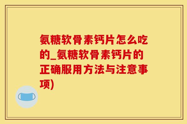 氨糖软骨素钙片怎么吃的_氨糖软骨素钙片的正确服用方法与注意事项)-第1张图片-氨糖科普网 氨糖软骨素钙片怎么吃的_氨糖软骨素钙片的正确服用方法与注意事项)-第1张图片-氨糖科普网