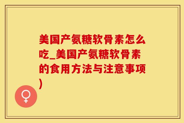 美国产氨糖软骨素怎么吃_美国产氨糖软骨素的食用方法与注意事项)-第1张图片-氨糖科普网