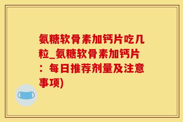 氨糖软骨素加钙片吃几粒_氨糖软骨素加钙片:每日推荐剂量及注意事项)-第1张图片-氨糖科普网 氨糖软骨素加钙片吃几粒_氨糖软骨素加钙片:每日推荐剂量及注意事项)-第1张图片-氨糖科普网